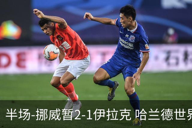 半场-挪威暂2-1伊拉克 哈兰德世界杯首秀梅开二度侯赛因破门