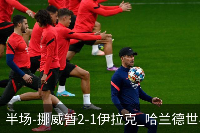 半场-挪威暂2-1伊拉克 哈兰德世界杯首秀梅开二度侯赛因破门