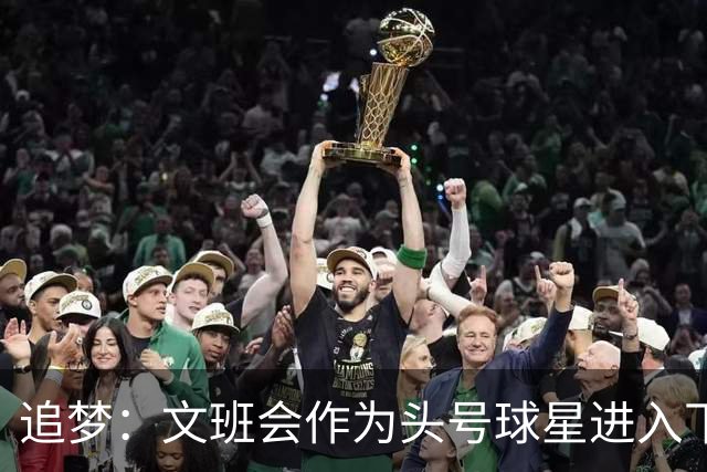 追梦：文班会作为头号球星进入下赛季 但总决赛连第二好都排不上